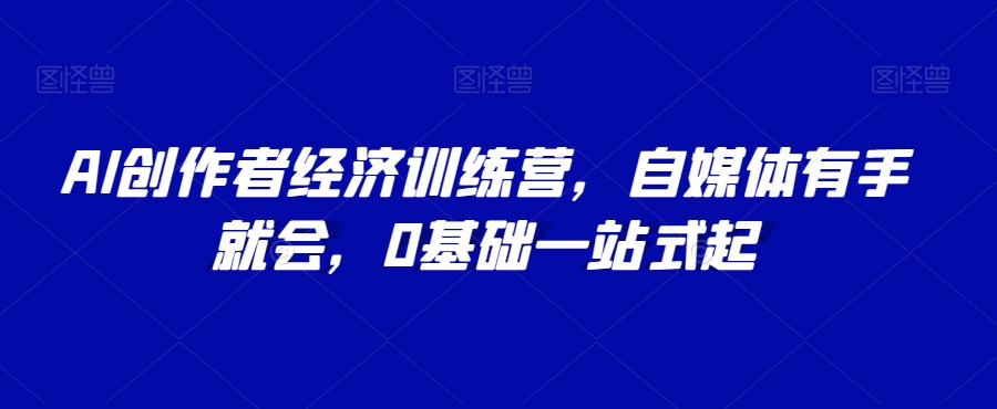 AI创作者经济训练营,自媒体有手就会,0基础一站式起-知乎者也