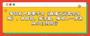 每位新人都要学会《直播间运营全攻略》,做由容,搞流量,赚收入一快速从小白到内行-知乎者也