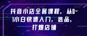 抖音小店全套课程，从0-1小白快速入门，选品，打爆店铺-知乎者也