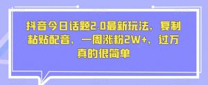 抖音今日话题2.0最新玩法,复制粘贴配音,一周涨粉2W+,过万真的很简单-知乎者也
