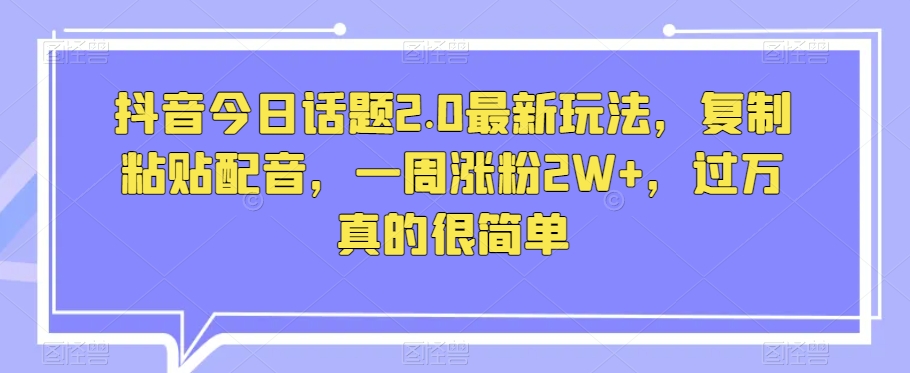 抖音今日话题2.0最新玩法,复制粘贴配音,一周涨粉2W+,过万真的很简单-知乎者也