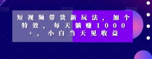 短视频带货新玩法，加个特效，每天躺赚1000+，小白当天见收益【揭秘】-知乎者也