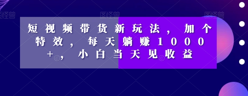 短视频带货新玩法，加个特效，每天躺赚1000+，小白当天见收益【揭秘】-知乎者也