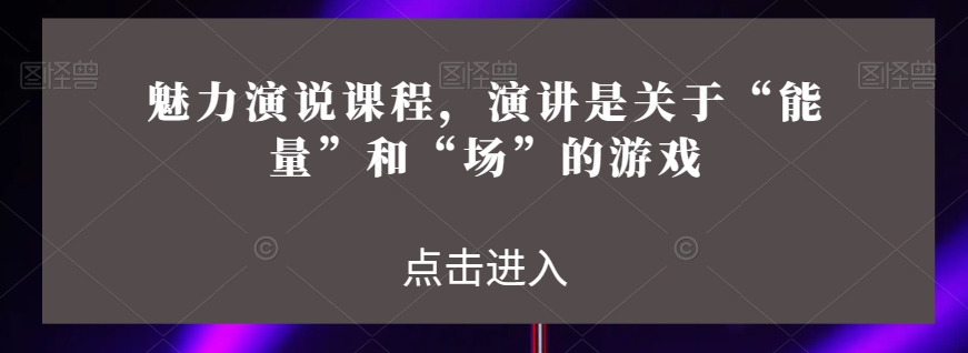 魅力演说课程,演讲是关于“能量”和“场”的游戏-知乎者也