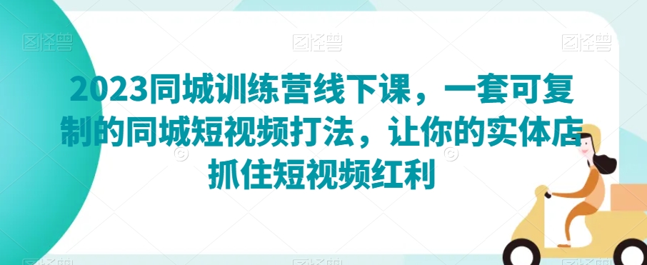 2023同城训练营线下课，一套可复制的同城短视频打法，让你的实体店抓住短视频红利-知乎者也