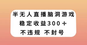 半无人直播脑洞小游戏，每天收入300+，保姆式教学小白轻松上手【揭秘】-知乎者也