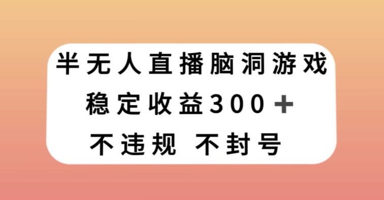 半无人直播脑洞小游戏，每天收入300+，保姆式教学小白轻松上手【揭秘】-知乎者也