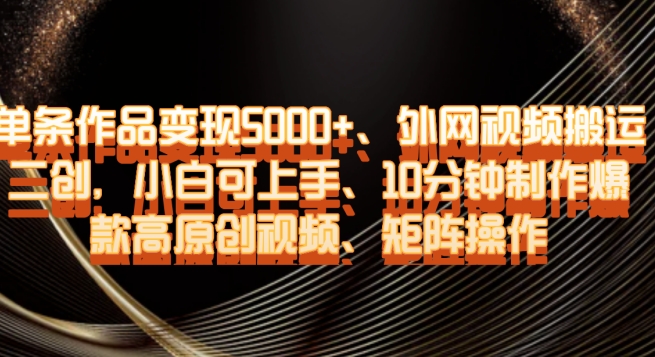 单条作品变现5000+、外网视频搬运二创,小白可上手,10分钟制作爆款高原创视频,矩阵操作【揭秘】-知乎者也