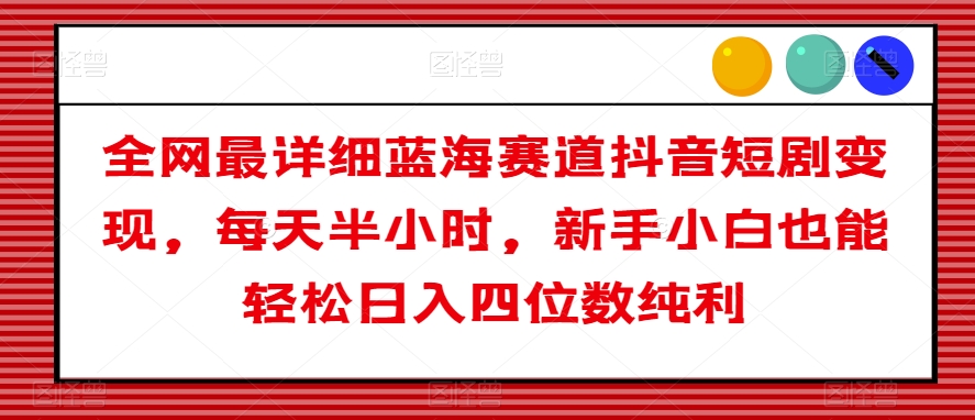 全网最详细蓝海赛道抖音短剧变现,每天半小时,新手小白也能轻松日入四位数纯利【揭秘】-知乎者也