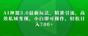 AI神器3.0最新玩法，精准引流，高效私域变现，小白即可操作，轻松日入700+【揭秘】-知乎者也