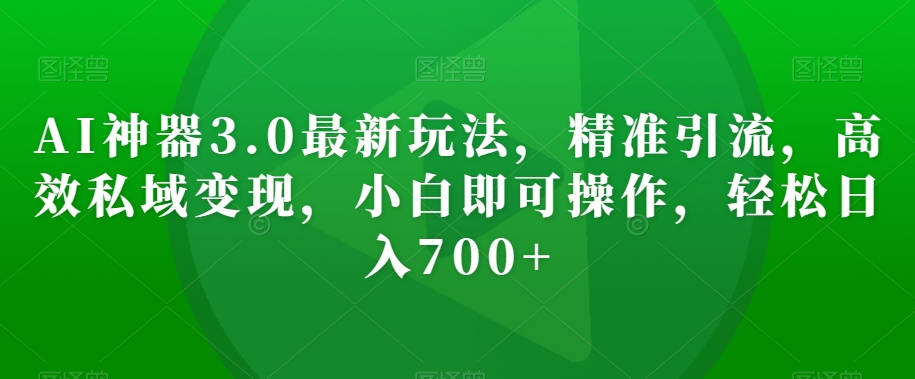 AI神器3.0最新玩法,精准引流,高效私域变现,小白即可操作,轻松日入700+【揭秘】-知乎者也