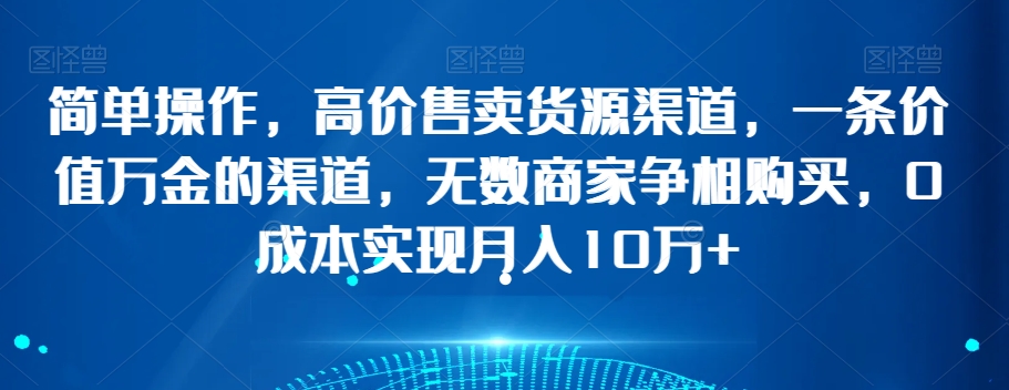 简单操作,高价售卖货源渠道,一条价值万金的渠道,无数商家争相购买,0成本实现月入10万+【揭秘】-知乎者也
