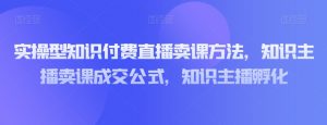 实操型知识付费直播卖课方法，知识主播卖课成交公式，知识主播孵化-知乎者也