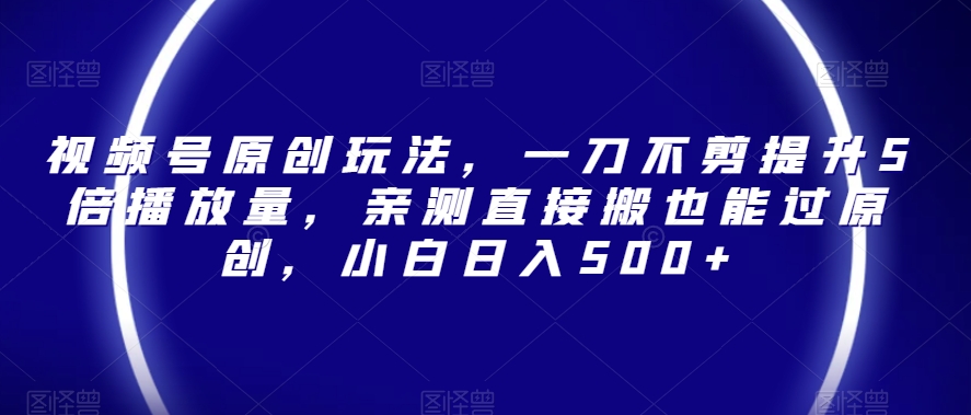 视频号原创玩法,一刀不剪提升5倍播放量,亲测直接搬也能过原创,小白日入500+【揭秘】-知乎者也