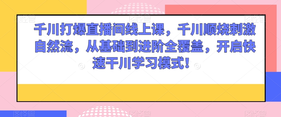 千川打爆直播间线上课,千川顺烧刺激自然流,从基础到进阶全覆盖,开启快速干川学习模式!-知乎者也