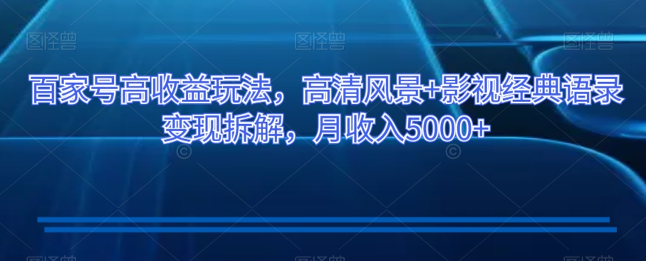 百家号高收益玩法，高清风景+影视经典语录变现拆解，月收入5000+【揭秘】-知乎者也