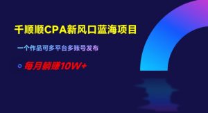 千顺顺CPA新风口蓝海项目，一个作品可多平台多账号发布，每月躺赚10W+【揭秘】-知乎者也