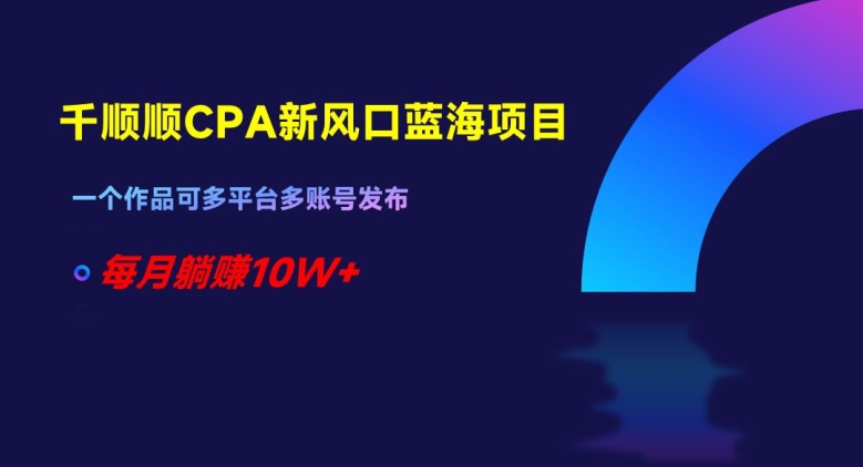 千顺顺CPA新风口蓝海项目,一个作品可多平台多账号发布,每月躺赚10W+【揭秘】-知乎者也