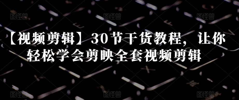 【视频剪辑】30节干货教程,让你轻松学会剪映全套视频剪辑-知乎者也