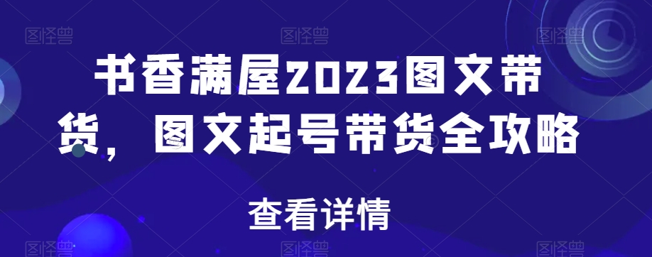 书香满屋2023图文带货,图文起号带货全攻略-知乎者也