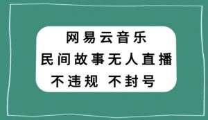 网易云民间故事无人直播，零投入低风险、人人可做【揭秘】-知乎者也
