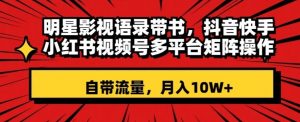明星影视语录带书,抖音快手小红书视频号多平台矩阵操作,自带流量,月入10W+【揭秘】-知乎者也