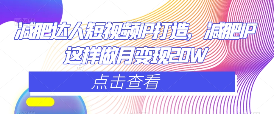 减肥达人短视频IP打造，减肥IP这样做月变现20W-知乎者也