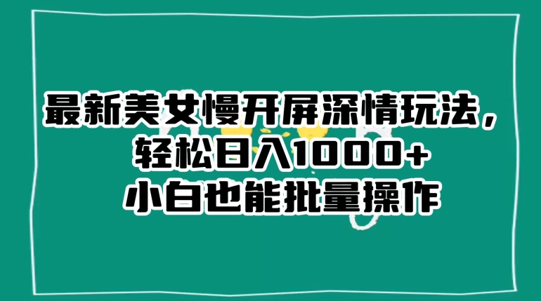 最新美女慢开屏深情玩法,轻松日入1000+小白也能批量操作-知乎者也