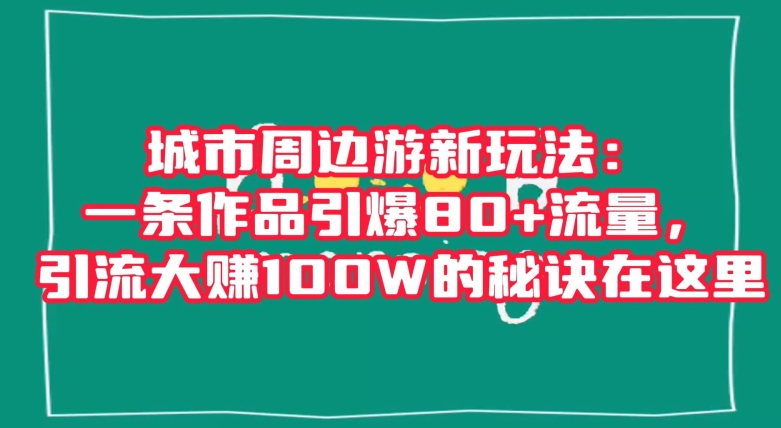 城市周边游新玩法：一条作品引爆80+流量，引流大赚100W的秘诀在这里【揭秘】-知乎者也