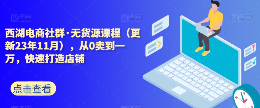 西湖电商社群·无货源课程(更新23年11月),从0卖到一万,快速打造店铺-知乎者也