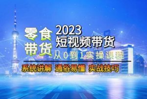 2023短视频带货-零食赛道,从0-1实操课程,系统讲解实战技巧-知乎者也