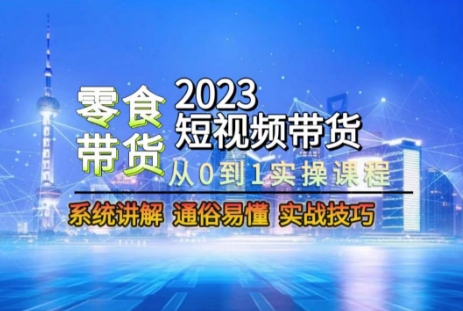 2023短视频带货-零食赛道,从0-1实操课程,系统讲解实战技巧-知乎者也