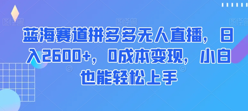 蓝海赛道拼多多无人直播,日入2600+,0成本变现,小白也能轻松上手【揭秘】-知乎者也