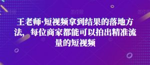 王老师·短视频拿到结果的落地方法,每位商家都能可以拍出精准流量的短视频-知乎者也