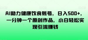 AI助力健康饮食账号,日入500+,一分钟一个原创作品,小白轻松实现引流赚钱【揭秘】-知乎者也