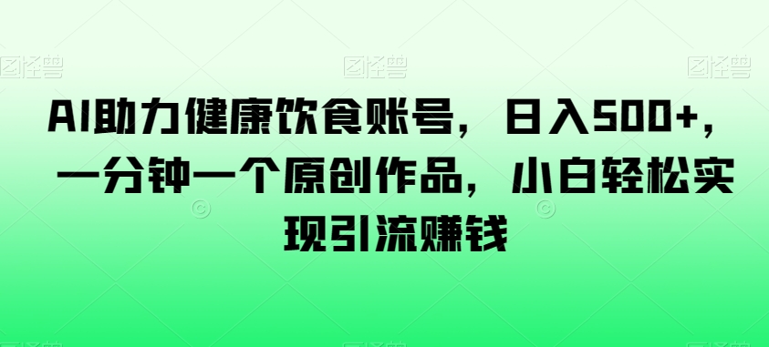 AI助力健康饮食账号,日入500+,一分钟一个原创作品,小白轻松实现引流赚钱【揭秘】-知乎者也
