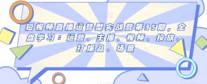 短视频直播运营型实战营第35期,全盘学习:运营、主播、视频、投放、打爆品、场景-知乎者也