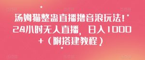 汤姆猫整蛊直播撸音浪玩法!24小时无人直播,日入1000+(附搭建教程)【揭秘】-知乎者也