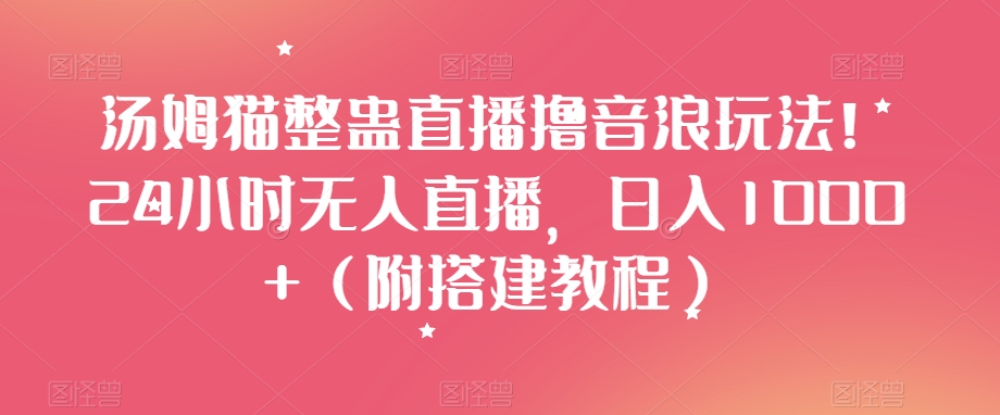 汤姆猫整蛊直播撸音浪玩法!24小时无人直播,日入1000+(附搭建教程)【揭秘】-知乎者也