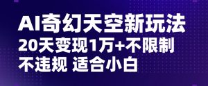 AI奇幻天空,20天变现五位数玩法,不限制不违规不封号玩法,适合小白操作【揭秘】-知乎者也