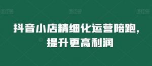 抖音小店精细化运营陪跑,提升更高利润-知乎者也