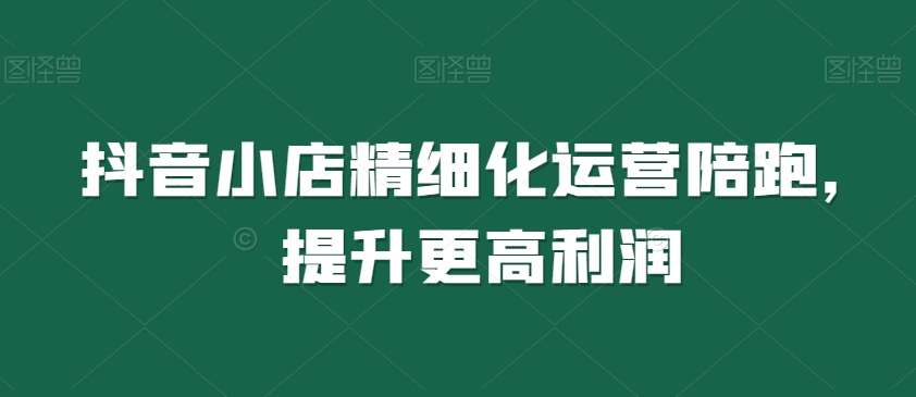 抖音小店精细化运营陪跑,提升更高利润-知乎者也