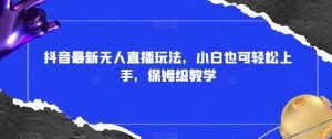 抖音最新无人直播玩法，小白也可轻松上手，保姆级教学，附所有素材+插件【揭秘】-知乎者也