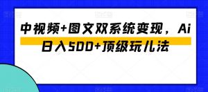 中视频+图文双系统变现,Ai日入500+顶级玩儿法-知乎者也