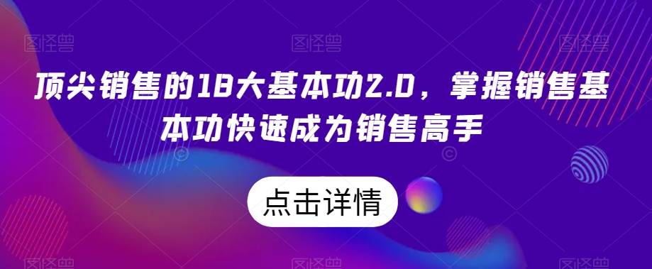 顶尖销售的18大基本功2.0,掌握销售基本功快速成为销售高手-知乎者也