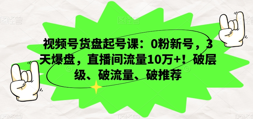 视频号货盘起号课：0粉新号，3天爆盘，直播间流量10万+！破层级、破流量、破推荐-知乎者也
