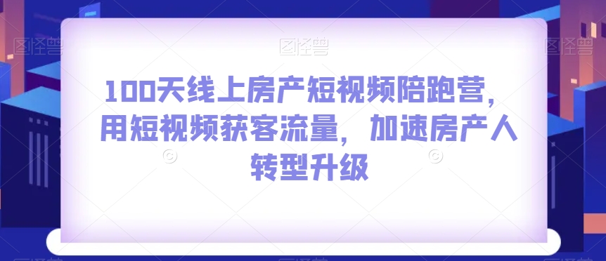 100天线上房产短视频陪跑营,用短视频获客流量,加速房产人转型升级-知乎者也