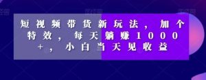 短视频带货新玩法，加个特效，每天躺赚1000+，小白当天见收益【揭秘】-知乎者也