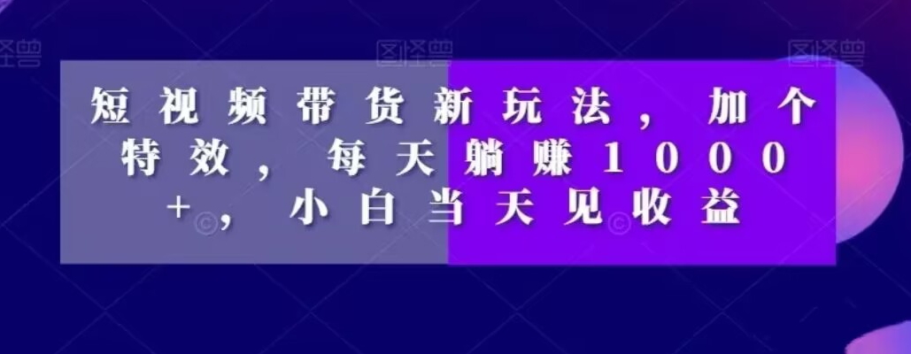 短视频带货新玩法,加个特效,每天躺赚1000+,小白当天见收益【揭秘】-知乎者也