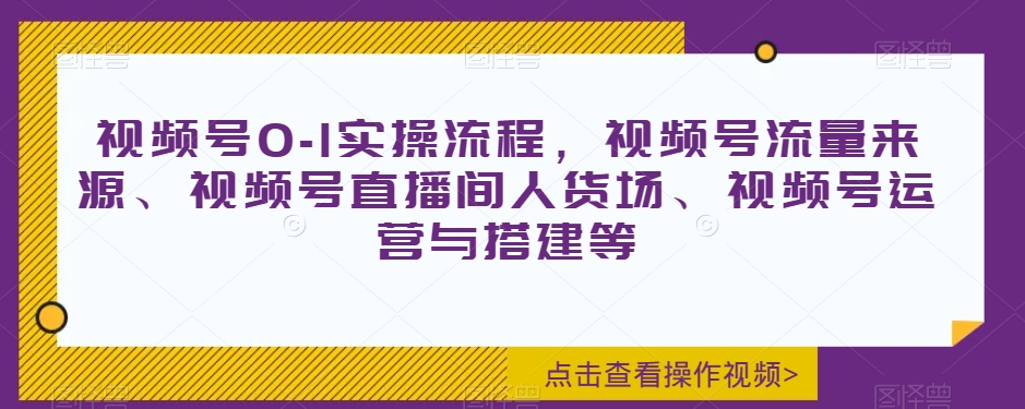 视频号0-1实操流程,视频号流量来源、视频号直播间人货场、视频号运营与搭建等-知乎者也